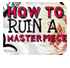 How To Ruin a Masterpiece